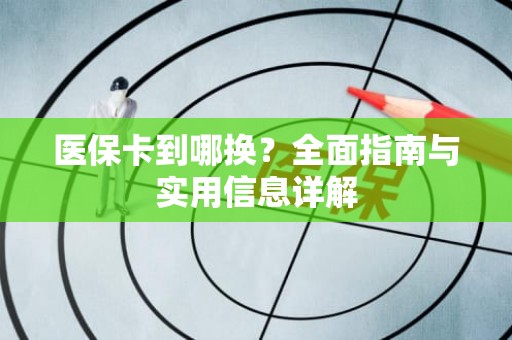成都医保卡到哪换？全面指南与实用信息详解