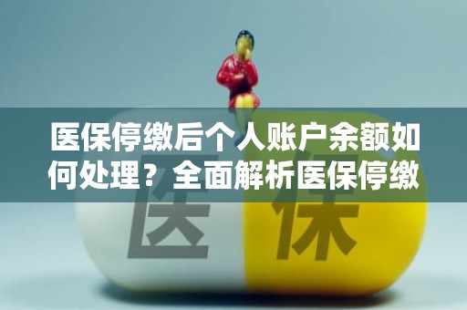 成都医保停缴后个人账户余额如何处理？全面解析医保停缴了个人账户里的钱能取出来吗问题