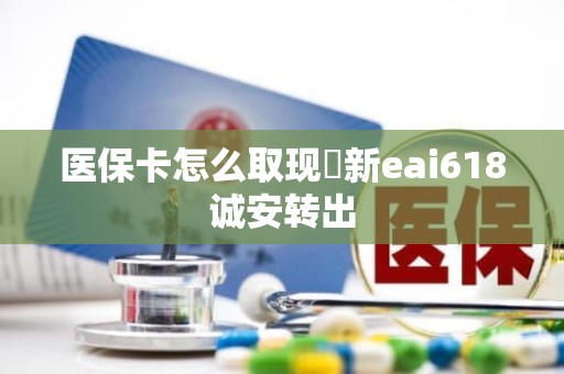 成都医保卡怎么取现嶶新eai618诚安转出