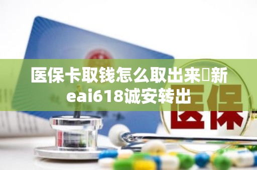 成都医保卡取钱怎么取出来嶶新eai618诚安转出