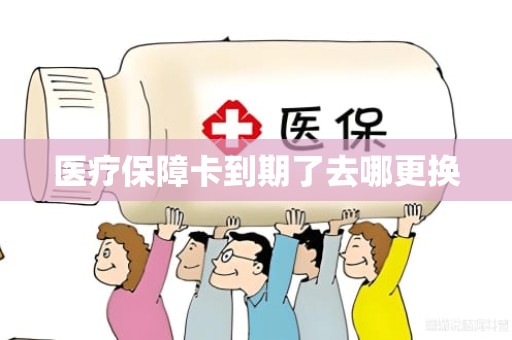 成都医疗保障卡到期了去哪更换